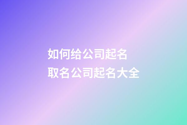 如何给公司起名 取名公司起名大全-第1张-公司起名-玄机派